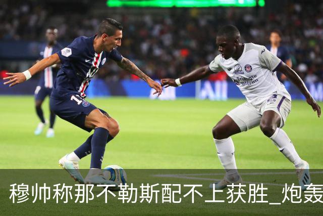 穆帅称那不勒斯配不上获胜 炮轰对方一球员爱假摔