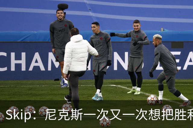 Skip：尼克斯一次又一次想把胜利还给马刺 但马刺就是接不住